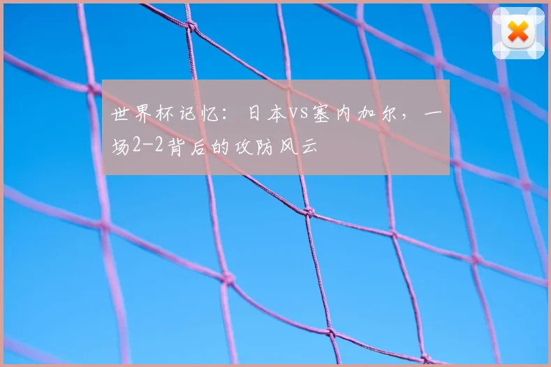 世界杯记忆：日本vs塞内加尔，一场2-2背后的攻防风云