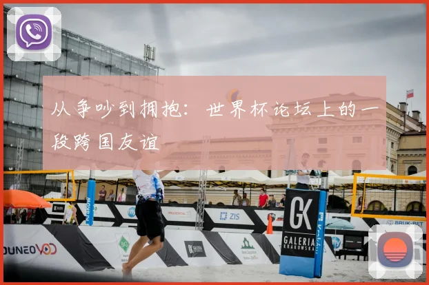 从争吵到拥抱：世界杯论坛上的一段跨国友谊