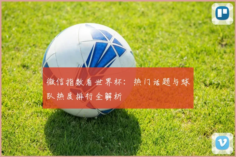 微信指数看世界杯：热门话题与球队热度排行全解析