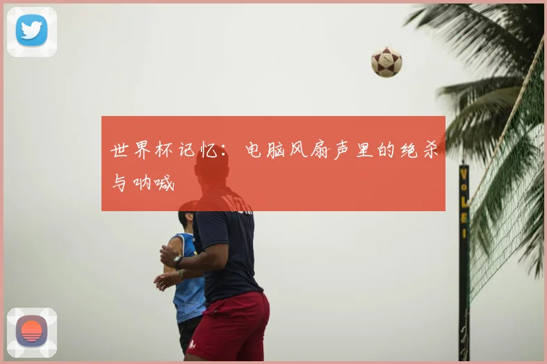 世界杯记忆：电脑风扇声里的绝杀与呐喊