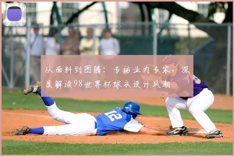 从面料到图腾：专访业内专家，深度解读98世界杯球衣设计风潮