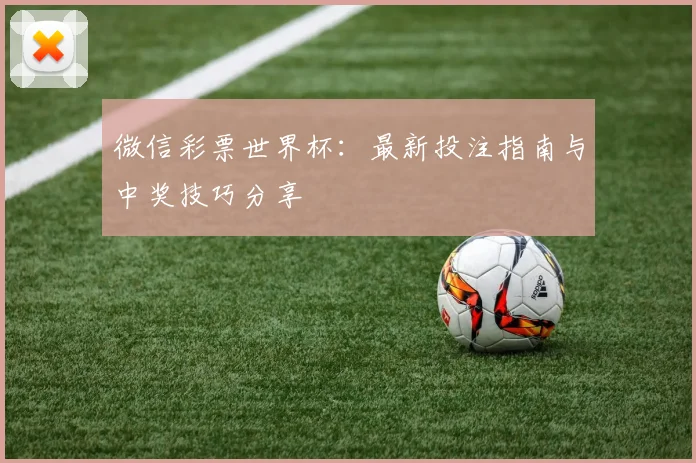 微信彩票世界杯:最新投注指南与中奖技巧分享