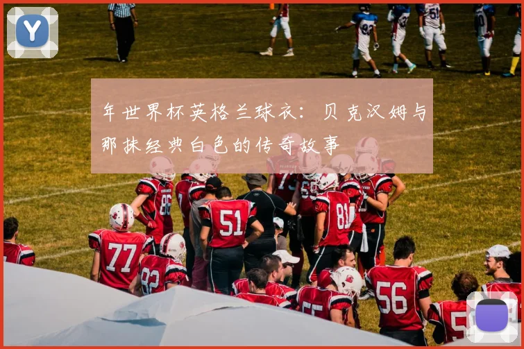 年世界杯英格兰球衣：贝克汉姆与那抹经典白色的传奇故事