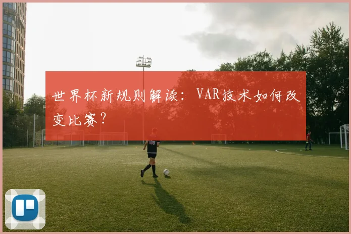世界杯新规则解读：VAR技术如何改变比赛？