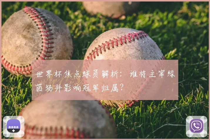 世界杯焦点球员解析：谁将主宰绿茵场并影响冠军归属？