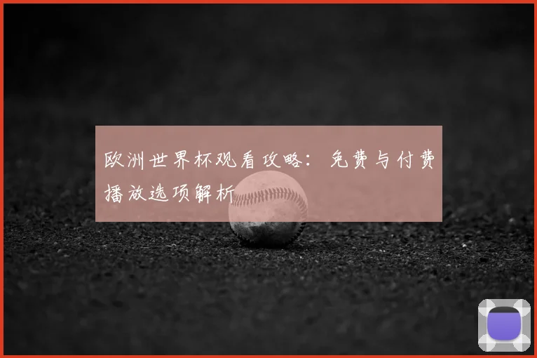 欧洲世界杯观看攻略：免费与付费播放选项解析