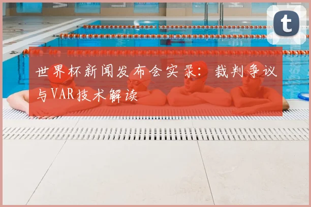 世界杯新闻发布会实录:裁判争议与VAR技术解读