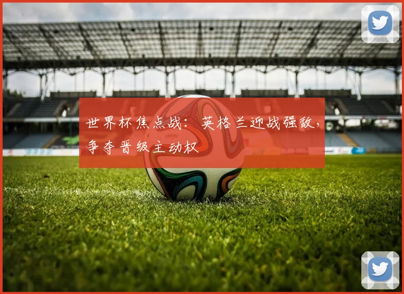 世界杯焦点战:英格兰迎战强敌,争夺晋级主动权