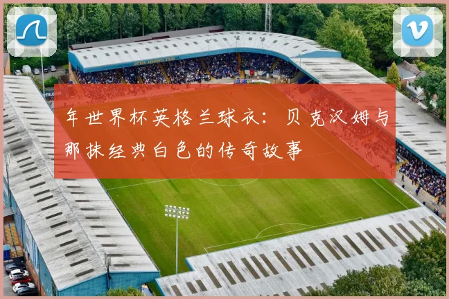 年世界杯英格兰球衣:贝克汉姆与那抹经典白色的传奇故事