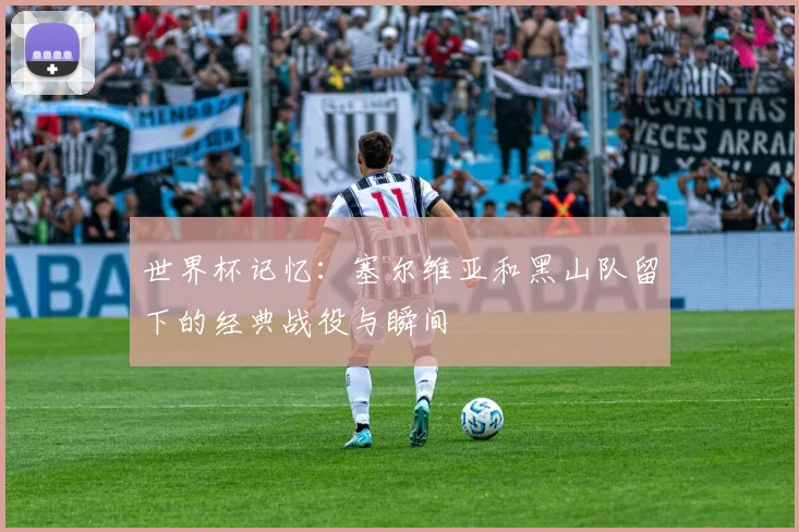 世界杯记忆：塞尔维亚和黑山队留下的经典战役与瞬间