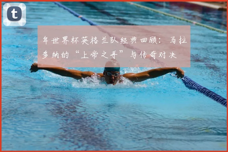 年世界杯英格兰队经典回顾:马拉多纳的“上帝之手”与传奇对决