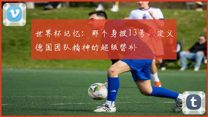 世界杯记忆：那个身披13号、定义德国团队精神的超级替补