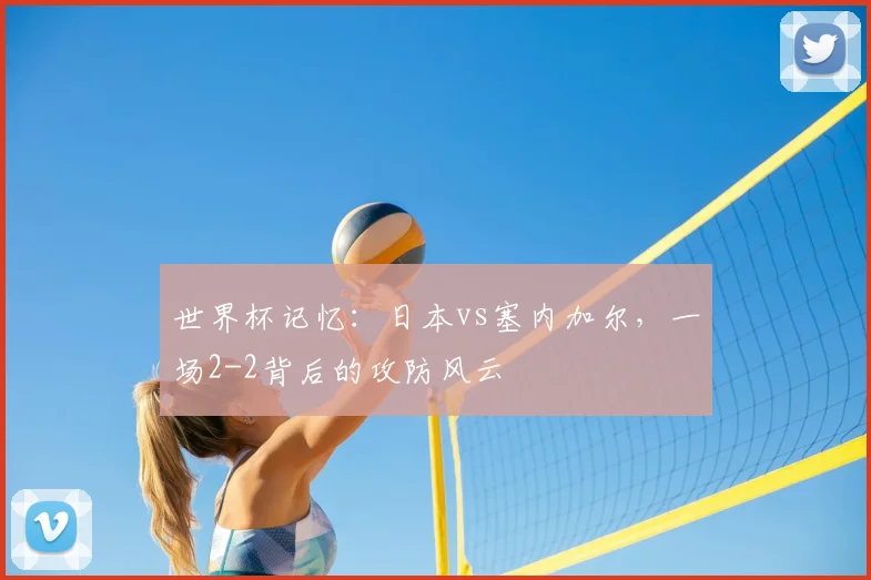 世界杯记忆：日本vs塞内加尔，一场2-2背后的攻防风云