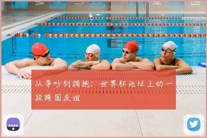 从争吵到拥抱：世界杯论坛上的一段跨国友谊