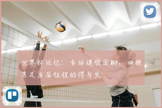 世界杯记忆：专访退役国脚，回顾男足历届征程的得与失