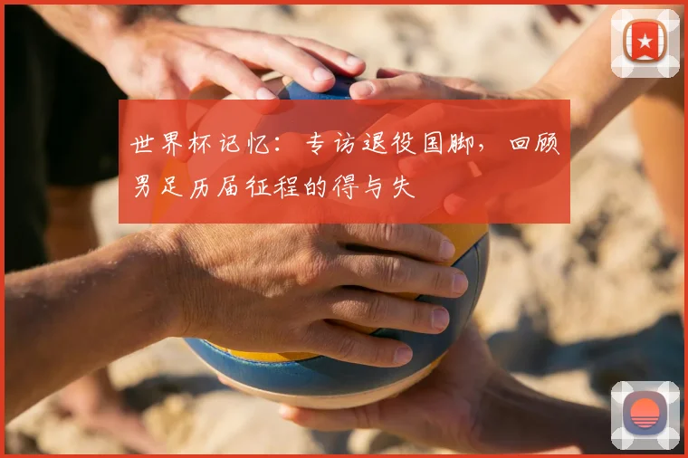 世界杯记忆：专访退役国脚，回顾男足历届征程的得与失