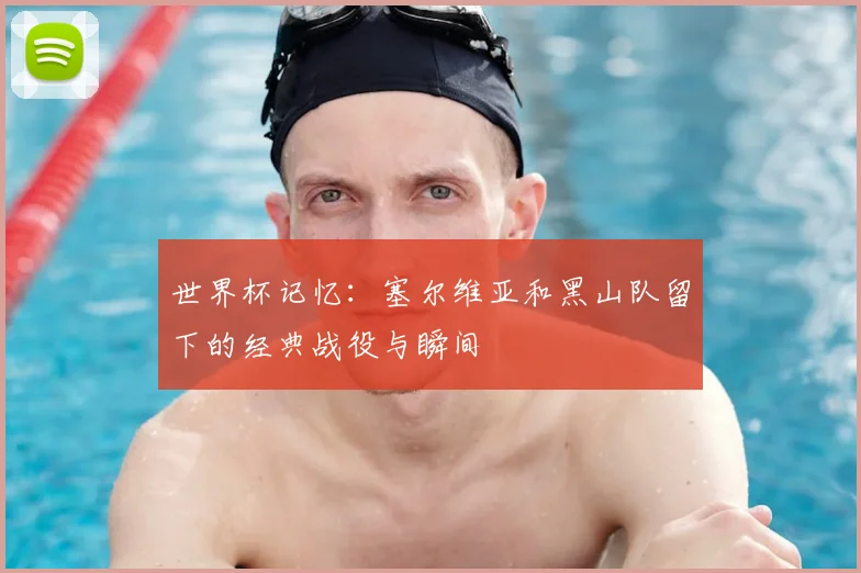 世界杯记忆：塞尔维亚和黑山队留下的经典战役与瞬间
