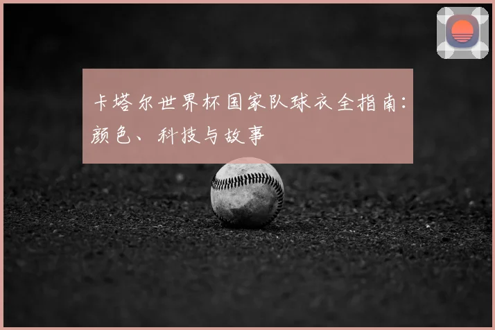 卡塔尔世界杯国家队球衣全指南：颜色、科技与故事