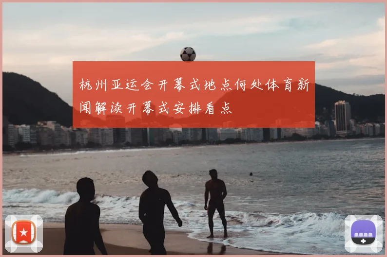 杭州亚运会开幕式地点何处体育新闻解读开幕式安排看点