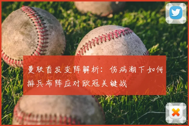 曼联首发变阵解析：伤病潮下如何排兵布阵应对欧冠关键战