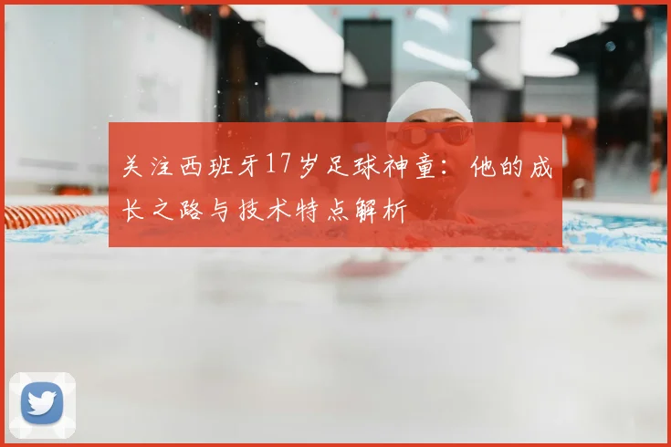 关注西班牙17岁足球神童：他的成长之路与技术特点解析