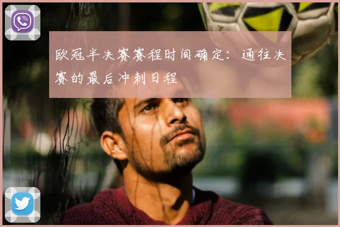 欧冠半决赛赛程时间确定：通往决赛的最后冲刺日程