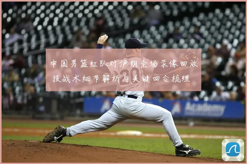 中国男篮红队对伊朗全场录像回放 技战术细节解析与关键回合梳理