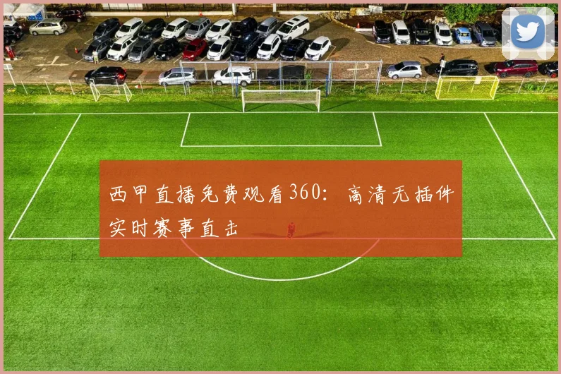 西甲直播免费观看360：高清无插件实时赛事直击