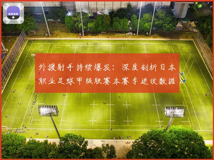 外援射手持续爆发：深度剖析日本职业足球甲级联赛本赛季进攻数据
