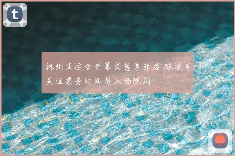 杭州亚运会开幕式售票开启 球迷可关注票务时间与入场规则
