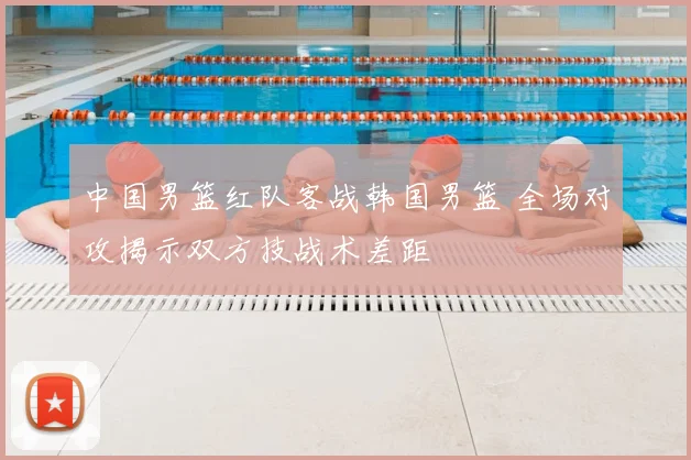 中国男篮红队客战韩国男篮 全场对攻揭示双方技战术差距