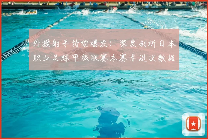 外援射手持续爆发：深度剖析日本职业足球甲级联赛本赛季进攻数据