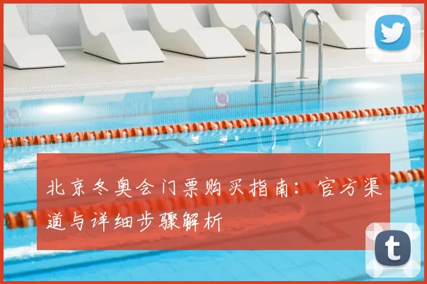 北京冬奥会门票购买指南：官方渠道与详细步骤解析