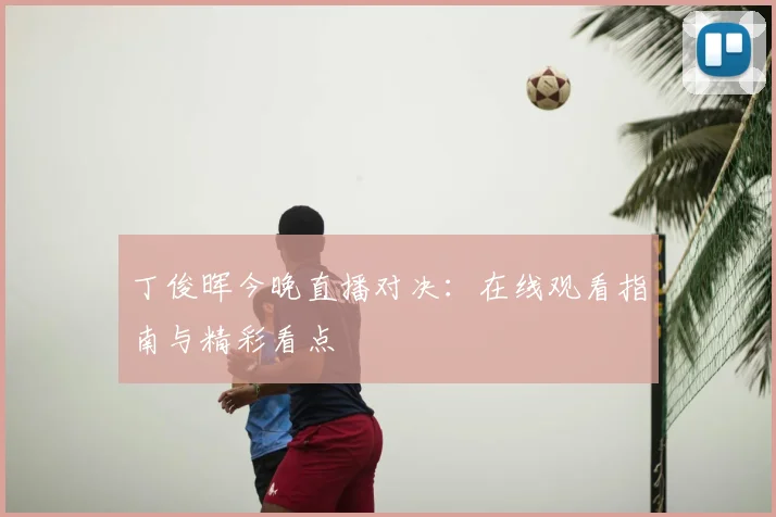 丁俊晖今晚直播对决：在线观看指南与精彩看点