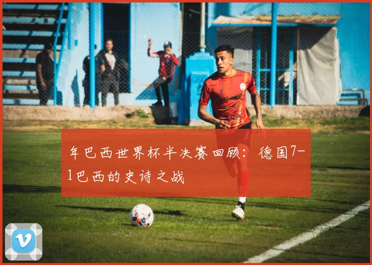 年巴西世界杯半决赛回顾：德国7-1巴西的史诗之战