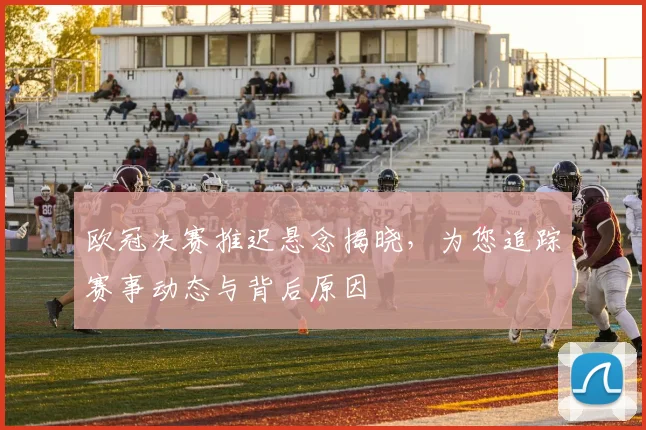 欧冠决赛推迟悬念揭晓，为您追踪赛事动态与背后原因