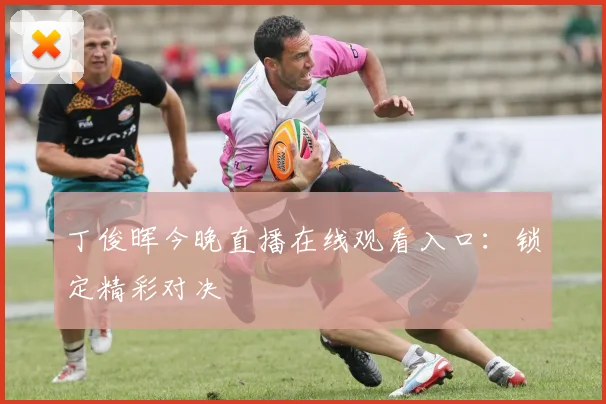 丁俊晖今晚直播在线观看入口：锁定精彩对决