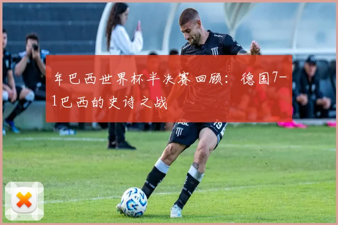 年巴西世界杯半决赛回顾：德国7-1巴西的史诗之战