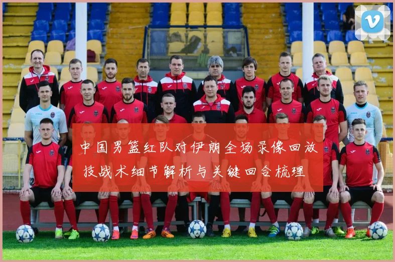 中国男篮红队对伊朗全场录像回放 技战术细节解析与关键回合梳理