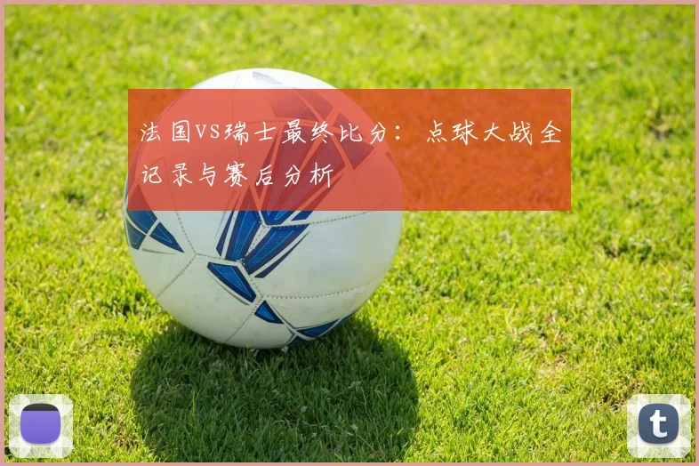 法国vs瑞士最终比分：点球大战全记录与赛后分析