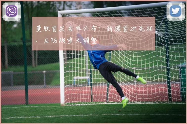 曼联首发名单公布：新援首次亮相，后防线重大调整