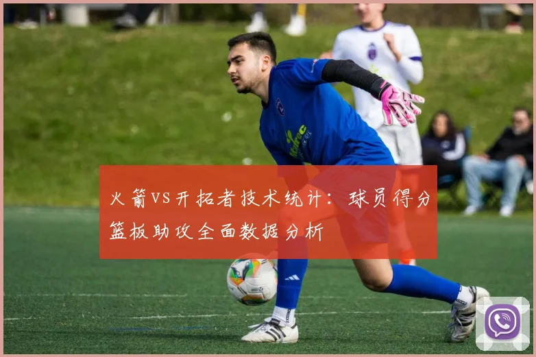 火箭vs开拓者技术统计：球员得分篮板助攻全面数据分析