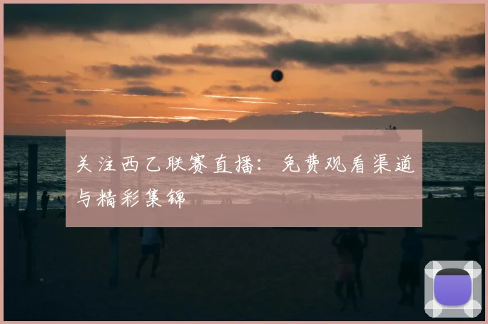 关注西乙联赛直播：免费观看渠道与精彩集锦