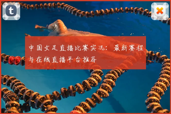中国女足直播比赛实况：最新赛程与在线直播平台推荐