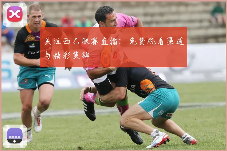 关注西乙联赛直播：免费观看渠道与精彩集锦