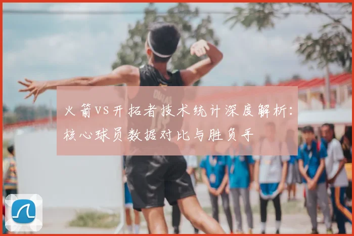 火箭vs开拓者技术统计深度解析：核心球员数据对比与胜负手