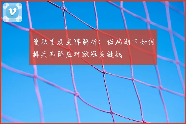 曼联首发变阵解析：伤病潮下如何排兵布阵应对欧冠关键战