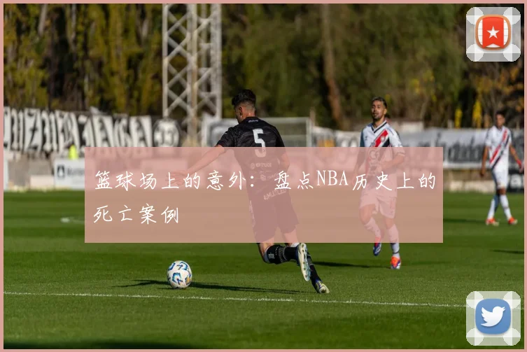篮球场上的意外：盘点NBA历史上的死亡案例