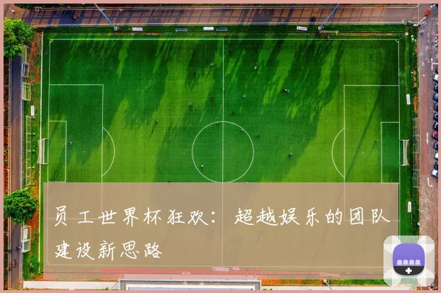 员工世界杯狂欢：超越娱乐的团队建设新思路
